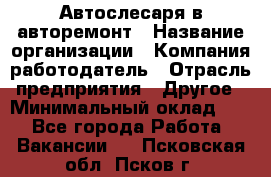 Автослесаря в авторемонт › Название организации ­ Компания-работодатель › Отрасль предприятия ­ Другое › Минимальный оклад ­ 1 - Все города Работа » Вакансии   . Псковская обл.,Псков г.